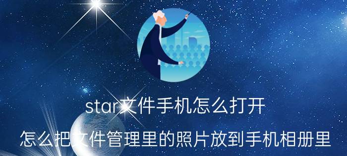 star文件手机怎么打开 怎么把文件管理里的照片放到手机相册里？